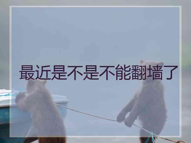 最近是不是不能翻墙了