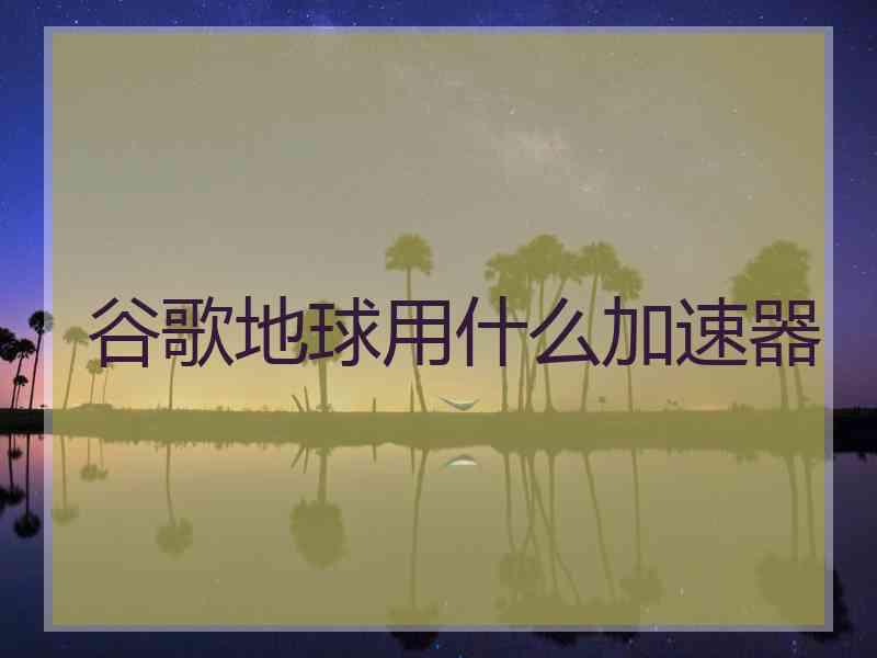 谷歌地球用什么加速器