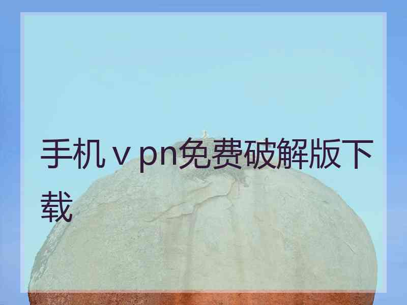 手机ⅴpn免费破解版下载