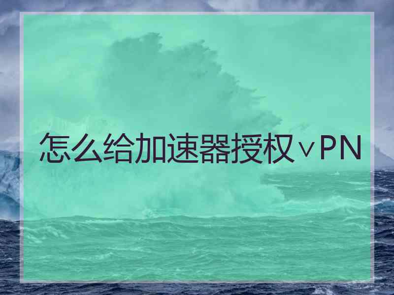 怎么给加速器授权∨PN