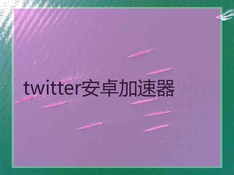 twitter安卓加速器