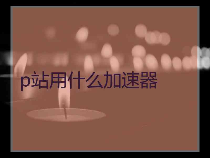 p站用什么加速器