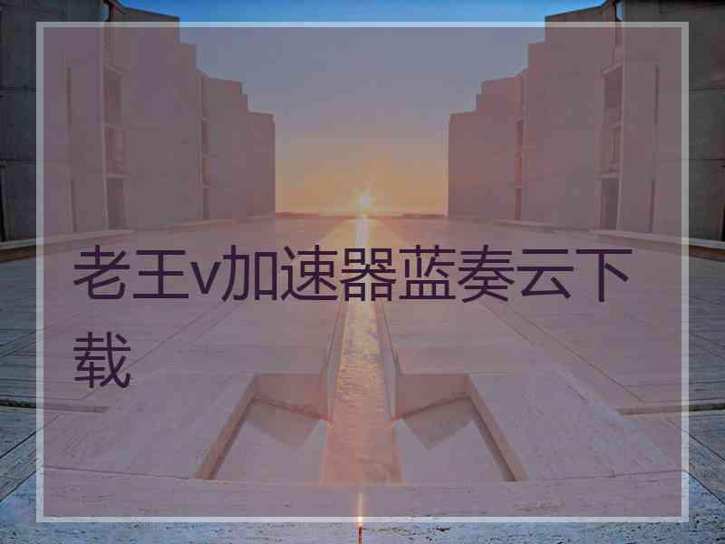 老王v加速器蓝奏云下载