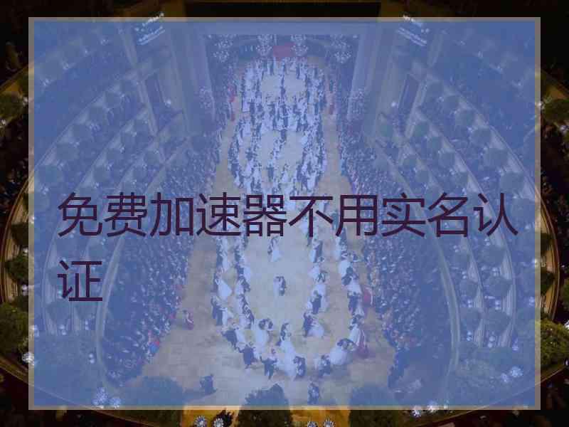 免费加速器不用实名认证