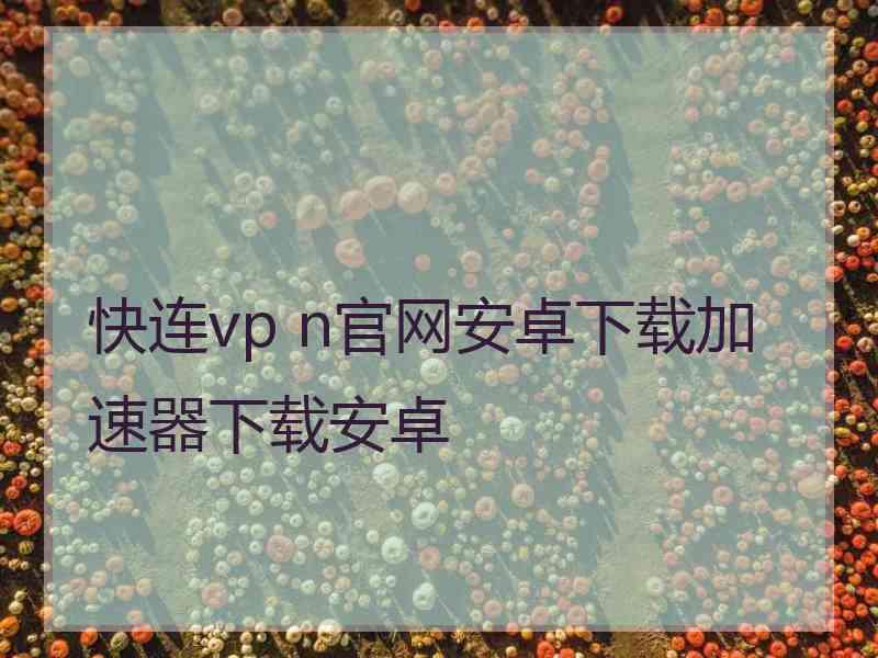 快连vp n官网安卓下载加速器下载安卓