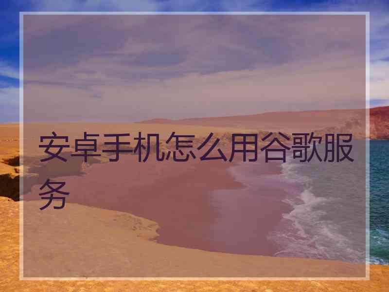 安卓手机怎么用谷歌服务