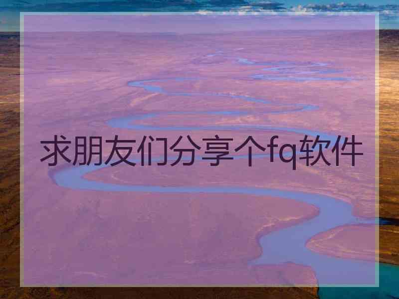 求朋友们分享个fq软件