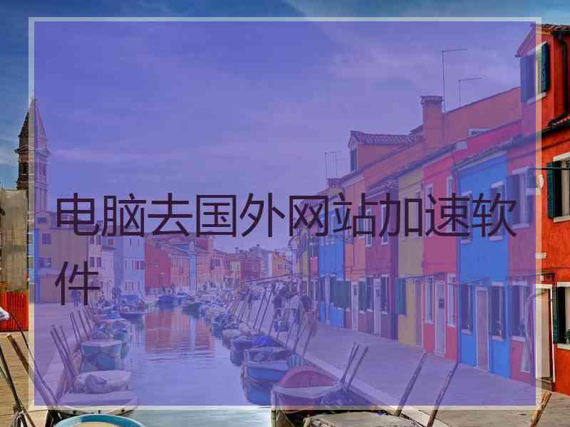 电脑去国外网站加速软件