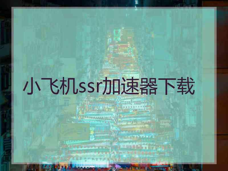 小飞机ssr加速器下载