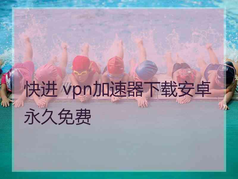 快进 vpn加速器下载安卓永久免费